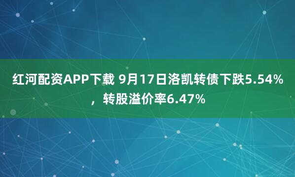 红河配资APP下载 9月17日洛凯转债下跌5.54%，转股溢价率6.47%