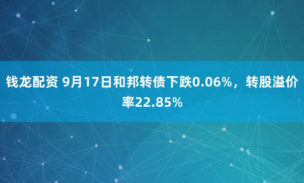 钱龙配资 9月17日和邦转债下跌0.06%，转股溢价率22.85%