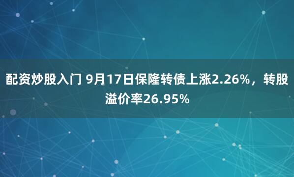 配资炒股入门 9月17日保隆转债上涨2.26%，转股溢价率26.95%