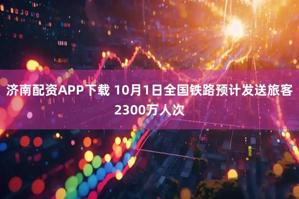 济南配资APP下载 10月1日全国铁路预计发送旅客2300万人次