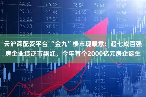 云沪深配资平台 “金九”楼市现暖意：超七成百强房企业绩逆市飘红，今年首个2000亿元房企诞生