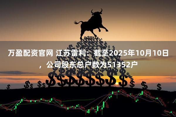 万盈配资官网 江苏雷利：截至2025年10月10日，公司股东总户数为51352户