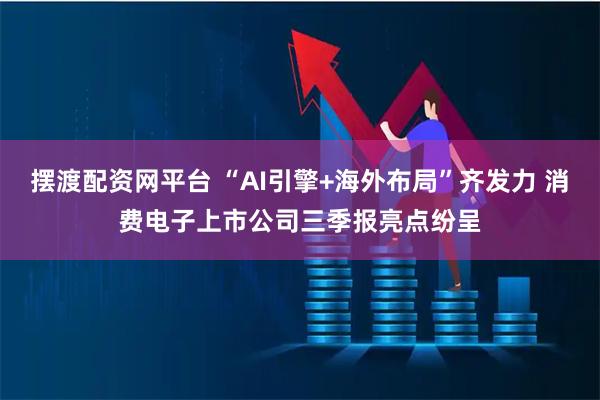 摆渡配资网平台 “AI引擎+海外布局”齐发力 消费电子上市公司三季报亮点纷呈