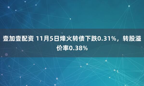 壹加壹配资 11月5日烽火转债下跌0.31%，转股溢价率0.38%