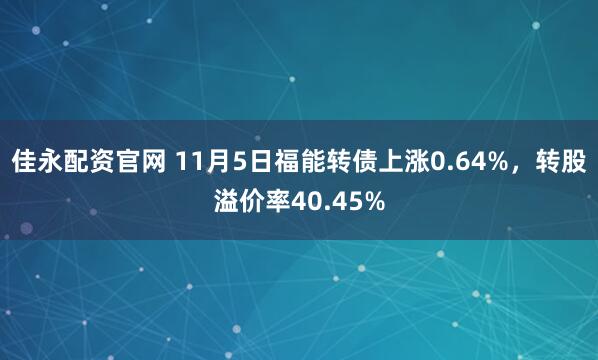 佳永配资官网 11月5日福能转债上涨0.64%，转股溢价率40.45%