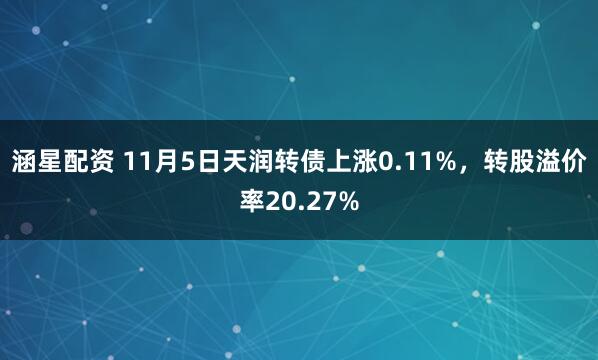 涵星配资 11月5日天润转债上涨0.11%，转股溢价率20.27%