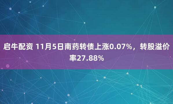 启牛配资 11月5日南药转债上涨0.07%，转股溢价率27.88%