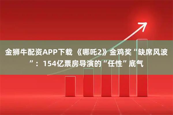 金狮牛配资APP下载 《哪吒2》金鸡奖“缺席风波”：154亿票房导演的“任性”底气