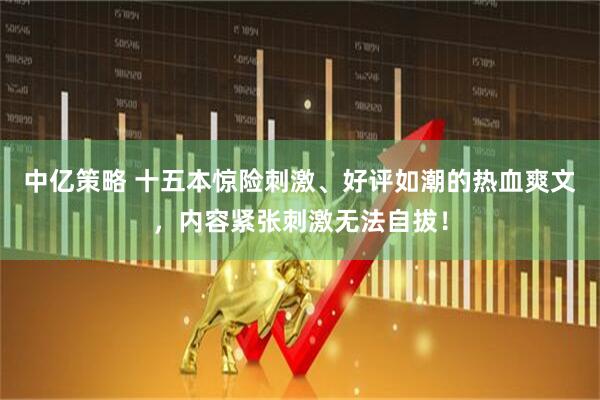 中亿策略 十五本惊险刺激、好评如潮的热血爽文，内容紧张刺激无法自拔！