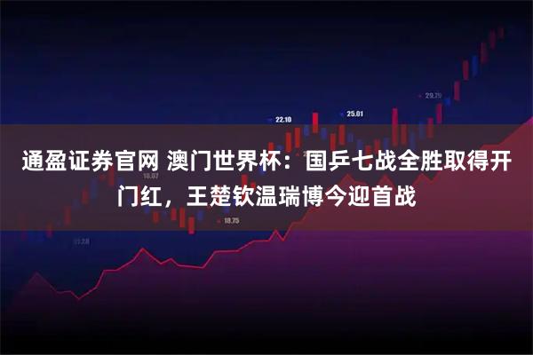 通盈证券官网 澳门世界杯:国乒七战全胜取得开门红,王楚钦温瑞博今迎首战