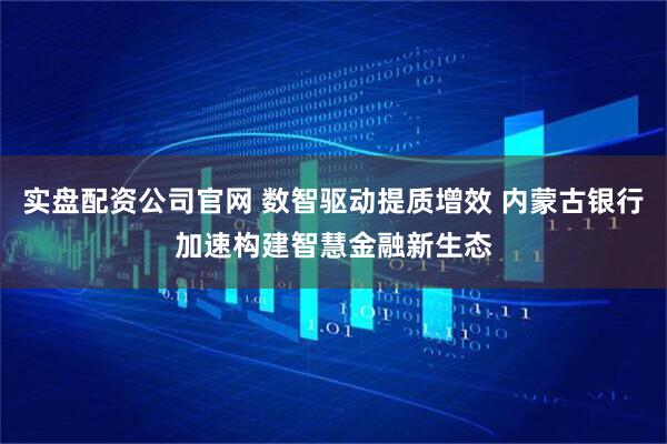 实盘配资公司官网 数智驱动提质增效 内蒙古银行加速构建智慧金融新生态