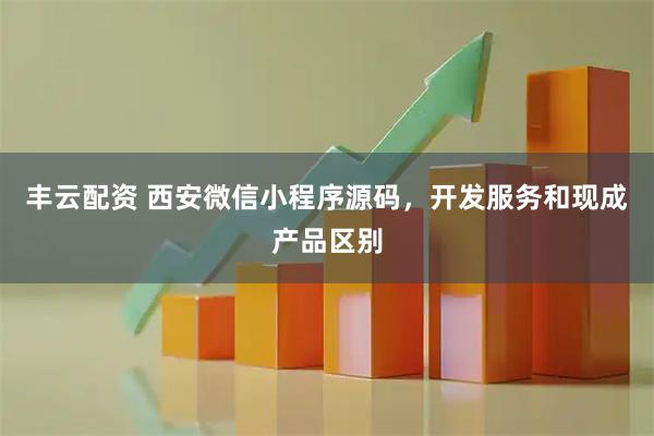 丰云配资 西安微信小程序源码，开发服务和现成产品区别