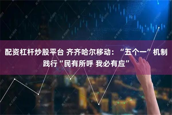 配资杠杆炒股平台 齐齐哈尔移动：“五个一”机制践行“民有所呼 我必有应”