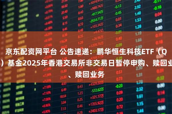 京东配资网平台 公告速递：鹏华恒生科技ETF（QDII）基金2025年香港交易所非交易日暂停申购、赎回业务