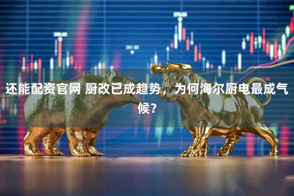 还能配资官网 厨改已成趋势，为何海尔厨电最成气候？