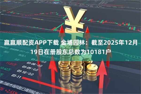 赢赢顺配资APP下载 金埔园林：截至2025年12月19日在册股东总数为10181户