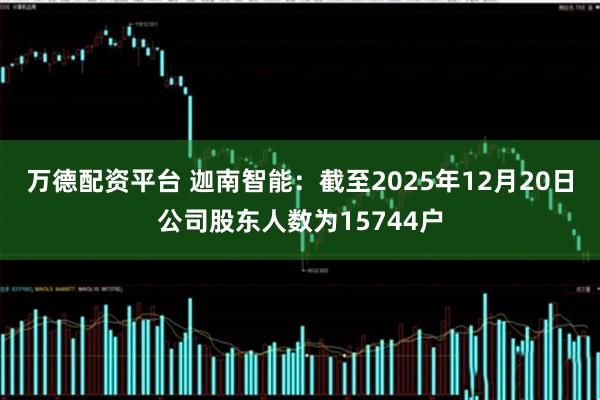 万德配资平台 迦南智能：截至2025年12月20日公司股东人数为15744户