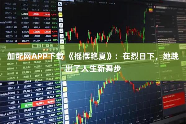 加配网APP下载 《摇摆艳夏》：在烈日下，她跳出了人生新舞步