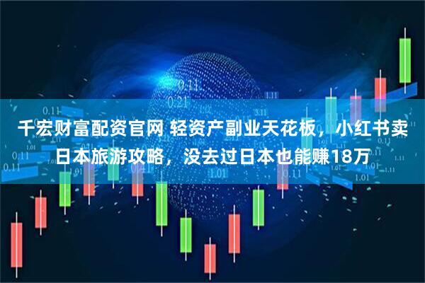千宏财富配资官网 轻资产副业天花板，小红书卖日本旅游攻略，没去过日本也能赚18万