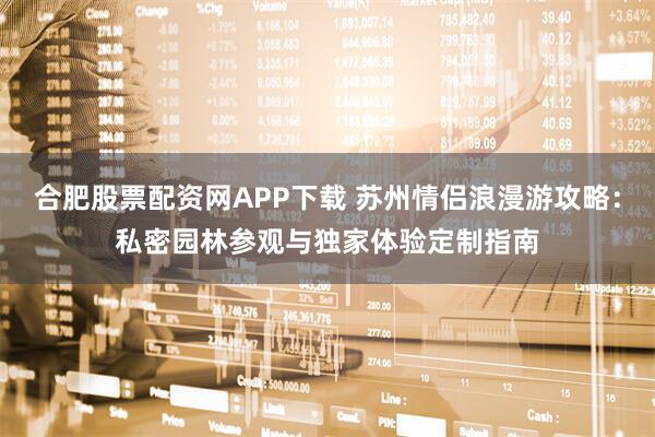 合肥股票配资网APP下载 苏州情侣浪漫游攻略:私密园林参观与独家体验定制指南